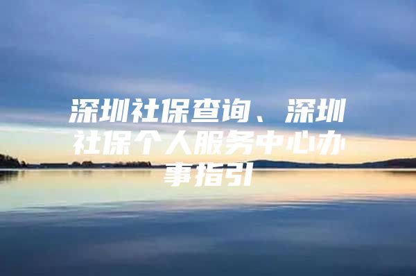 深圳社保查詢、深圳社保個人服務中心辦事指引