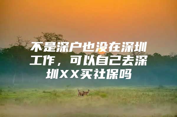 不是深戶也沒在深圳工作，可以自己去深圳XX買社保嗎