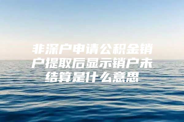 非深戶申請公積金銷戶提取后顯示銷戶未結(jié)算是什么意思