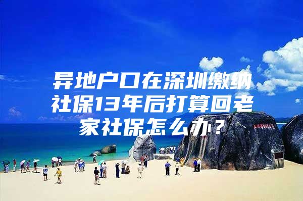 異地戶口在深圳繳納社保13年后打算回老家社保怎么辦？