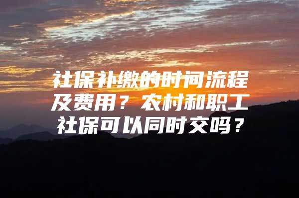 社保補(bǔ)繳的時間流程及費用？農(nóng)村和職工社?？梢酝瑫r交嗎？