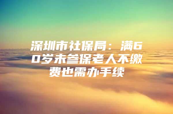 深圳市社保局：滿60歲未參保老人不繳費也需辦手續(xù)