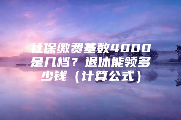 社保繳費基數(shù)4000是幾檔？退休能領多少錢（計算公式）