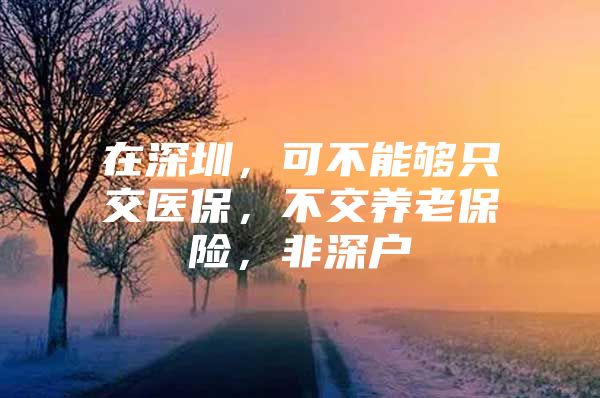 在深圳，可不能夠只交醫(yī)保，不交養(yǎng)老保險(xiǎn)，非深戶