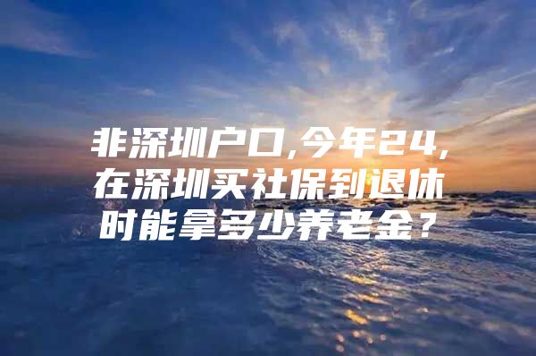 非深圳戶口,今年24,在深圳買社保到退休時(shí)能拿多少養(yǎng)老金？