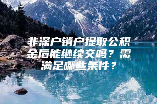 非深戶銷戶提取公積金后能繼續(xù)交嗎？需滿足哪些條件？