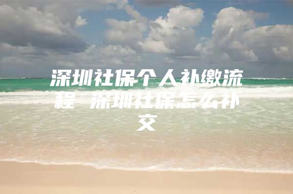 深圳社保個人補(bǔ)繳流程 深圳社保怎么補(bǔ)交