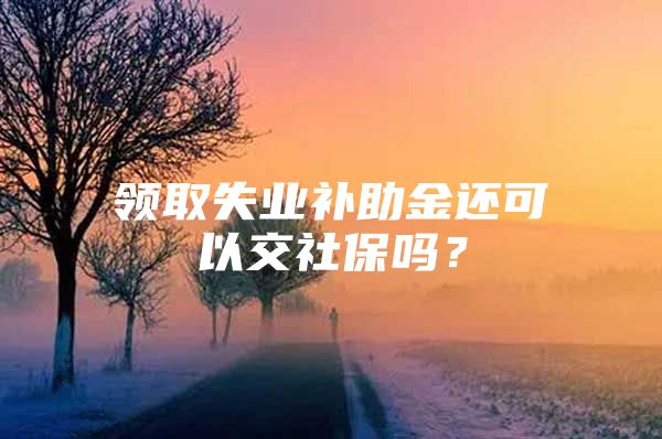 領(lǐng)取失業(yè)補(bǔ)助金還可以交社保嗎？