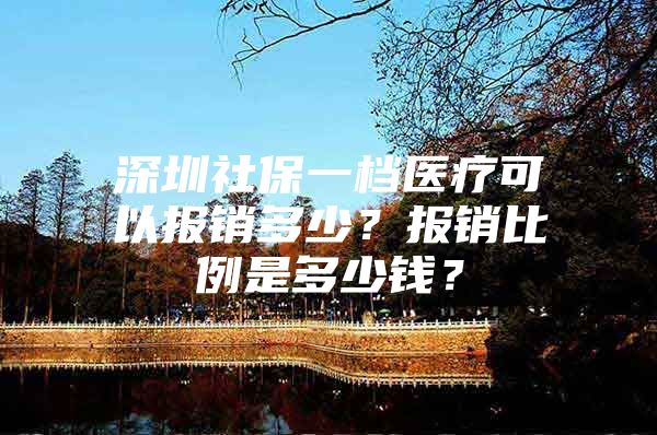 深圳社保一檔醫(yī)療可以報銷多少？報銷比例是多少錢？