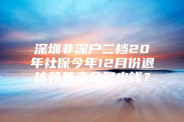 深圳非深戶二檔20年社保今年12月份退休領(lǐng)養(yǎng)老金多少錢？