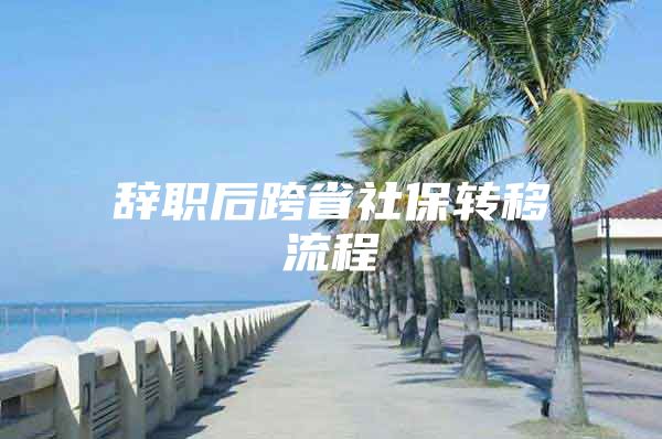 辭職后跨省社保轉移流程