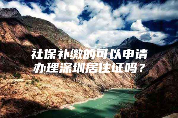 社保補(bǔ)繳的可以申請(qǐng)辦理深圳居住證嗎？