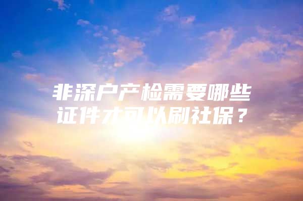 非深戶產(chǎn)檢需要哪些證件才可以刷社保？