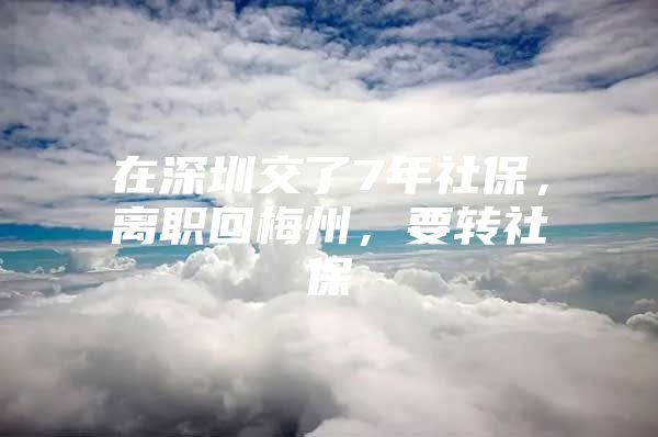 在深圳交了7年社保，離職回梅州，要轉(zhuǎn)社保嚒