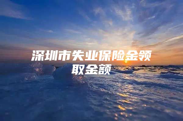 深圳市失業(yè)保險金領(lǐng)取金額