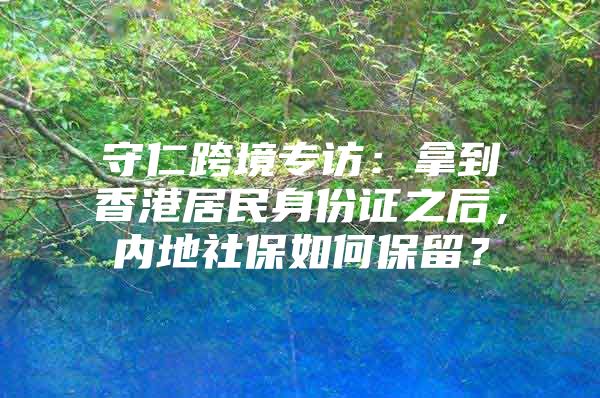 守仁跨境專訪：拿到香港居民身份證之后，內(nèi)地社保如何保留？