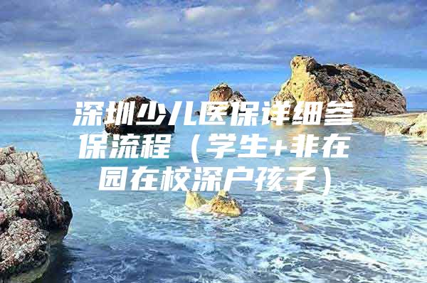 深圳少兒醫(yī)保詳細(xì)參保流程（學(xué)生+非在園在校深戶孩子）