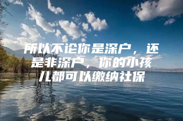 所以不論你是深戶，還是非深戶，你的小孩兒都可以繳納社保