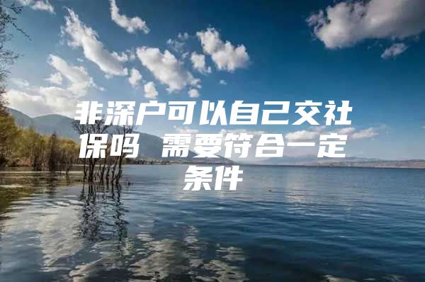 非深戶可以自己交社保嗎 需要符合一定條件