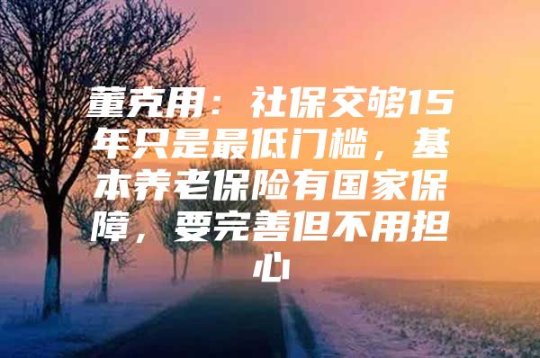 董克用：社保交夠15年只是最低門檻，基本養(yǎng)老保險有國家保障，要完善但不用擔心