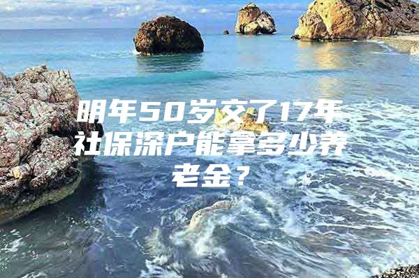 明年50歲交了17年社保深戶能拿多少養(yǎng)老金？