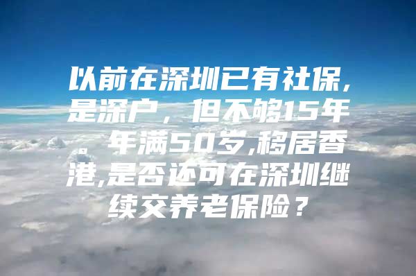 以前在深圳已有社保,是深戶，但不夠15年。年滿50歲,移居香港,是否還可在深圳繼續(xù)交養(yǎng)老保險？