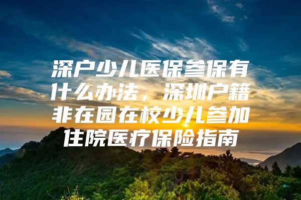 深戶少兒醫(yī)保參保有什么辦法，深圳戶籍非在園在校少兒參加住院醫(yī)療保險指南