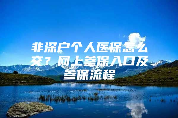 非深戶個(gè)人醫(yī)保怎么交？網(wǎng)上參保入口及參保流程