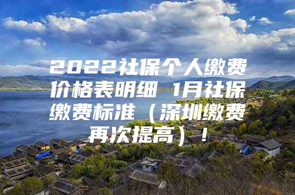 2022社保個(gè)人繳費(fèi)價(jià)格表明細(xì) 1月社保繳費(fèi)標(biāo)準(zhǔn)（深圳繳費(fèi)再次提高）！