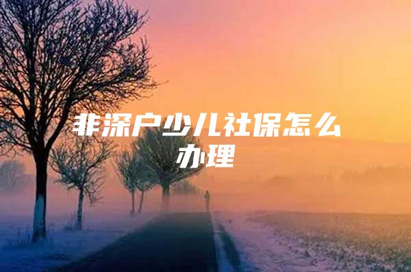 非深戶(hù)少兒社保怎么辦理