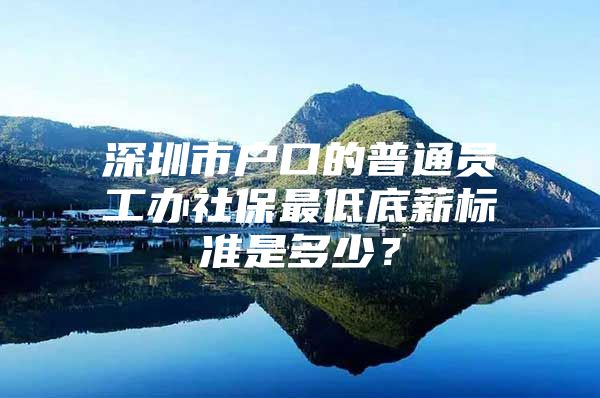 深圳市戶口的普通員工辦社保最低底薪標(biāo)準(zhǔn)是多少？