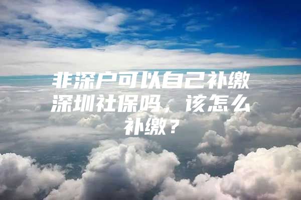 非深戶可以自己補繳深圳社保嗎，該怎么補繳？