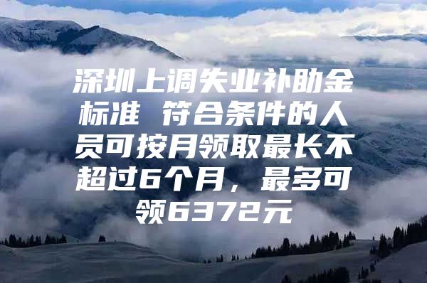 深圳上調(diào)失業(yè)補助金標(biāo)準(zhǔn) 符合條件的人員可按月領(lǐng)取最長不超過6個月，最多可領(lǐng)6372元