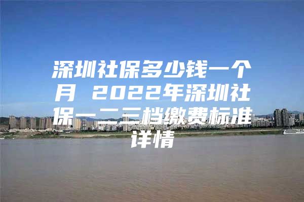 深圳社保多少錢一個(gè)月 2022年深圳社保一二三檔繳費(fèi)標(biāo)準(zhǔn)詳情