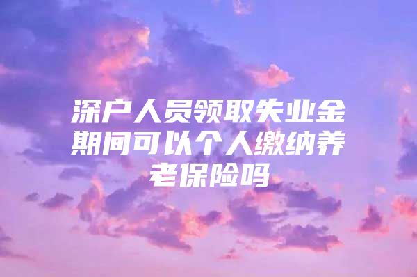 深戶人員領(lǐng)取失業(yè)金期間可以個(gè)人繳納養(yǎng)老保險(xiǎn)嗎