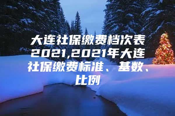 大連社保繳費檔次表2021,2021年大連社保繳費標準、基數(shù)、比例