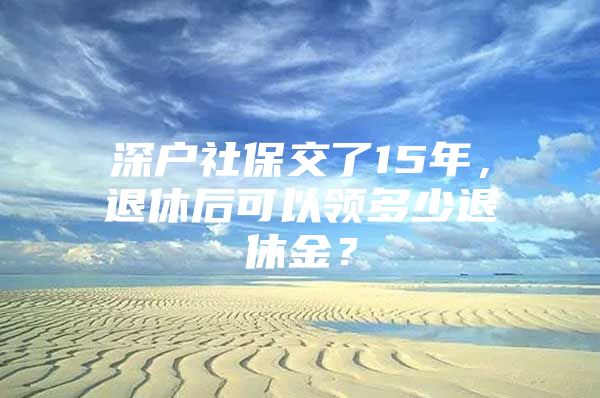 深戶社保交了15年，退休后可以領多少退休金？