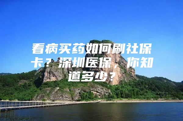 看病買藥如何刷社?？?？深圳醫(yī)保，你知道多少？