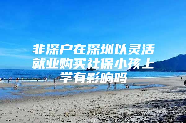 非深戶在深圳以靈活就業(yè)購買社保小孩上學(xué)有影響嗎