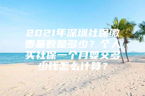 2021年深圳社保繳費基數(shù)是多少？個人買社保一個月要交多少錢怎么計算？