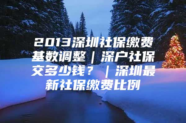 2013深圳社保繳費基數(shù)調(diào)整｜深戶社保交多少錢？｜深圳最新社保繳費比例