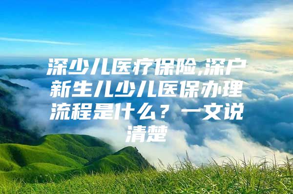 深少兒醫(yī)療保險(xiǎn),深戶新生兒少兒醫(yī)保辦理流程是什么？一文說(shuō)清楚