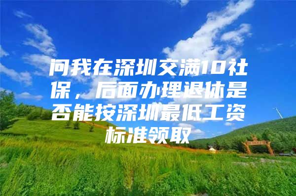 問我在深圳交滿10社保，后面辦理退休是否能按深圳最低工資標準領取