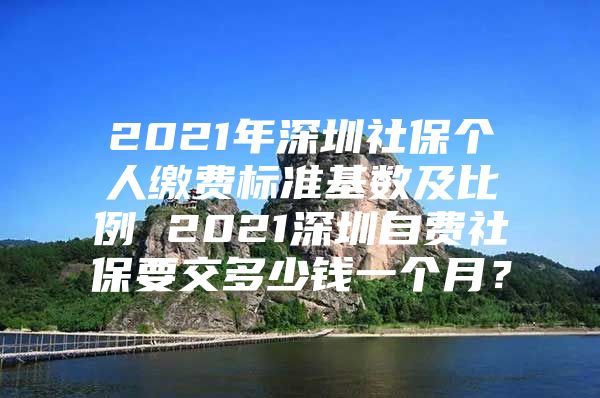 2021年深圳社保個人繳費(fèi)標(biāo)準(zhǔn)基數(shù)及比例 2021深圳自費(fèi)社保要交多少錢一個月？