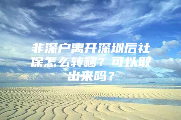 非深戶離開深圳后社保怎么轉(zhuǎn)移？可以取出來嗎？