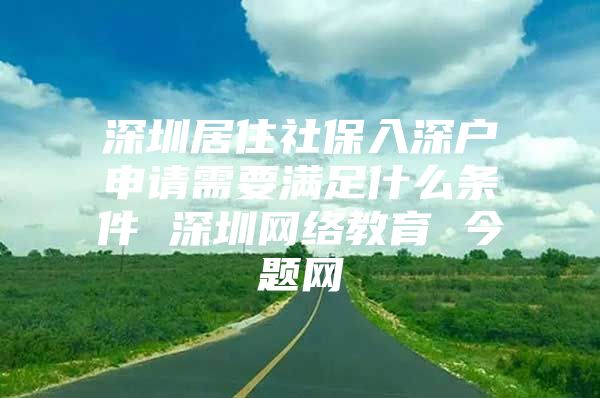 深圳居住社保入深戶申請需要滿足什么條件 深圳網(wǎng)絡教育 今題網(wǎng)