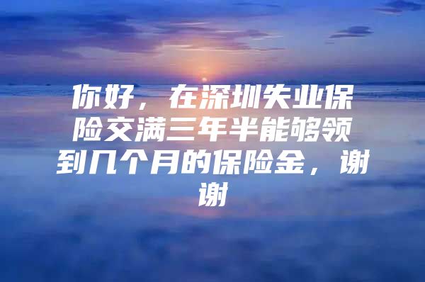 你好，在深圳失業(yè)保險(xiǎn)交滿三年半能夠領(lǐng)到幾個(gè)月的保險(xiǎn)金，謝謝