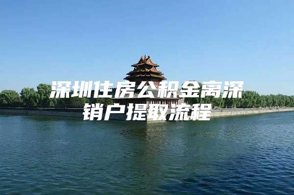 深圳住房公積金離深銷戶提取流程