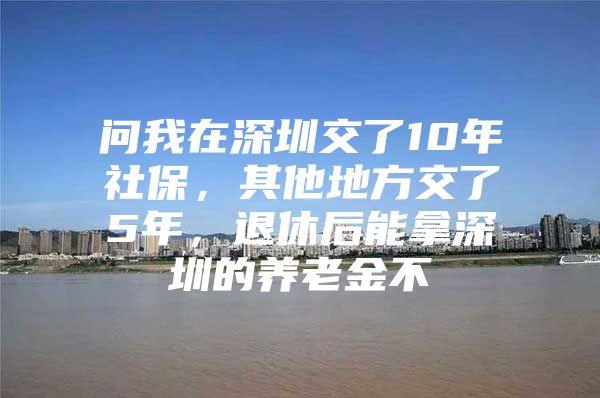 問我在深圳交了10年社保，其他地方交了5年，退休后能拿深圳的養(yǎng)老金不