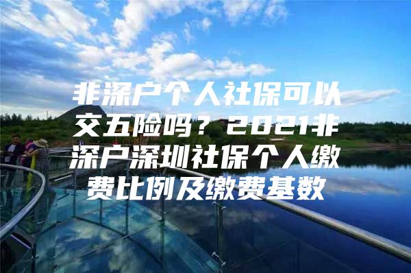 非深戶個人社?？梢越晃咫U嗎？2021非深戶深圳社保個人繳費比例及繳費基數(shù)